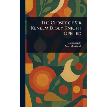 The Closet of Sir Kenelm Digby Knight Opened