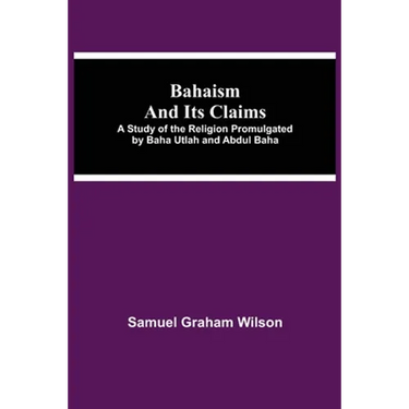 Bahaism And Its Claims; A Study Of The Religion Promulgated By Baha Utlah And Abdul Baha