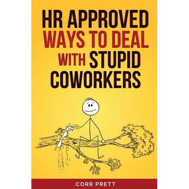 HR Approved Ways to Deal With Stupid Coworkers: : How to Say All the Things You Want to Say At Work But Can't