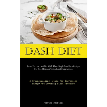 Dash Diet: Learn To Live Healthier With These Simple Meal Prep Recipes For Blood Pressure Control And Hypertension (A Groundbreaking Method For Increa
