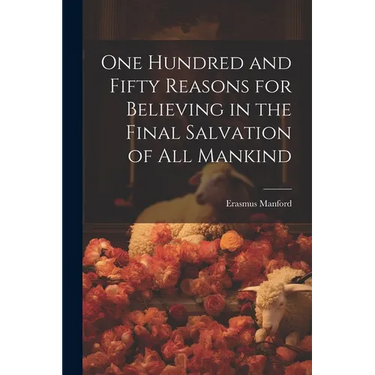 One Hundred and Fifty Reasons for Believing in the Final Salvation of All Mankind