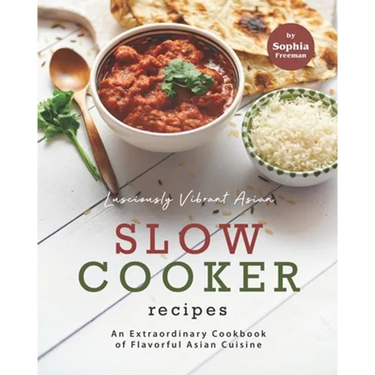 Lusciously Vibrant Asian Slow Cooker Recipes: An Extraordinary Cookbook of Flavorful Asian Cuisine
