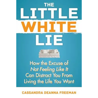 The Little White Lie: How the Excuse of Not Feeling Like It Can Distract You from Living the Life You Crave