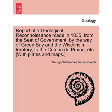 Report of a Geological Reconnoissance Made in 1835, from the Seat of Government, by the Way of Green Bay and the Wisconsin Territory, to the Coteau de
