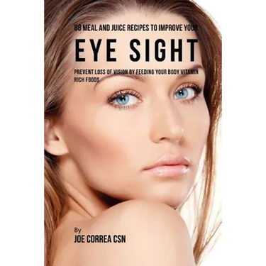 88 Meal and Juice Recipes to Improve Your Eye Sight: Prevent Loss of Vision by Feeding Your Body Vitamin Rich Foods