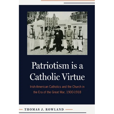 Patriotism Is a Catholic Virtue: Irish-American Catholics and the Church in the Era of the Great War, 1900-1918