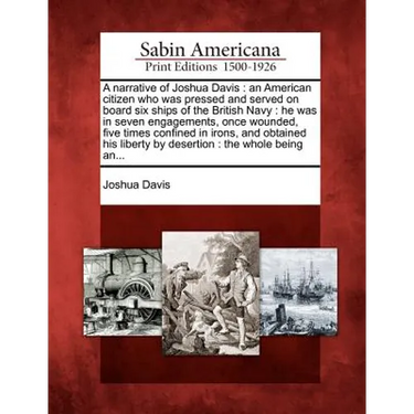 A Narrative of Joshua Davis: An American Citizen Who Was Pressed and Served on Board Six Ships of the British Navy: He Was in Seven Engagements, On