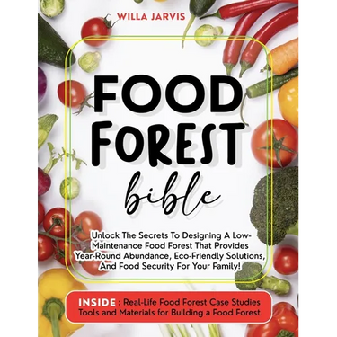 Food Forest Bible: Unlock The Secrets To Designing A Low-Maintenance Food Forest That Provides Year-Round Abundance, Eco- Friendly Solutions, and Food