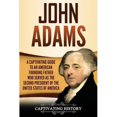 John Adams: A Captivating Guide to an American Founding Father Who Served as the Second President of the United States of America