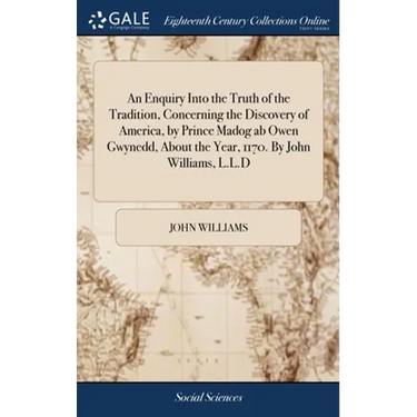 An Enquiry Into the Truth of the Tradition, Concerning the Discovery of America, by Prince Madog ab Owen Gwynedd, About the Year, 1170. By John Willia