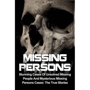 Missing Persons: Stunning Cases Of Unsolved Missing People And Mysterious Missing Persons Cases: The True Stories