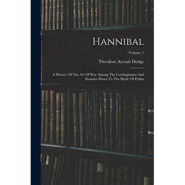 Hannibal: A History Of The Art Of War Among The Carthaginians And Romans Down To The Battle Of Pydna; Volume 1