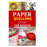 Paper Quilling Guide for Novices: Detailed Guide on Paper Quilling Creation From a to z;Paper Strips Creation;The Best Type of Paper to Be Used;Its Ma