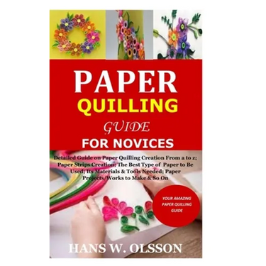 Paper Quilling Guide for Novices: Detailed Guide on Paper Quilling Creation From a to z;Paper Strips Creation;The Best Type of Paper to Be Used;Its Ma
