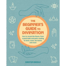 The Beginner's Guide to Divination: How to Reveal the Future, from Crystal Balls and Palm Reading to Tarot, Runes, Tea Leaves, and More