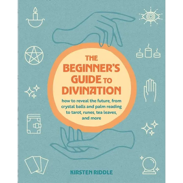 The Beginner's Guide to Divination: How to Reveal the Future, from Crystal Balls and Palm Reading to Tarot, Runes, Tea Leaves, and More