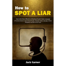 How to Spot a Liar: How to Be More Effective at Reading People's Body Language (A Practical Guide to Speed Read People, Decipher Body Language, Detect