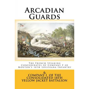 Arcadian Guards: The French Speaking Confederates of Company F of Mouton's 18th Louisiana Infantry: & Company I of the Consolidated 18t