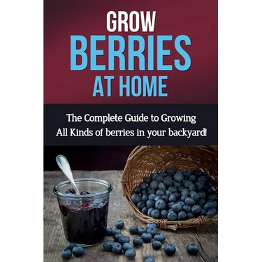 Grow Berries At Home: The complete guide to growing all kinds of berries in your backyard!
