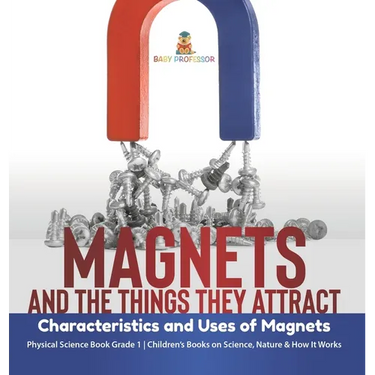 Magnets and the Things They Attract: Characteristics and Uses of Magnets Physical Science Book Grade 1 Children's Books on Science, Nature & How It Wo