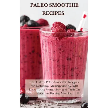 Paleo Smoothie Recipes: 120 Healthy Paleo Smoothie Recipes for Detoxing, Alkalizing and Weight Loss: Boost Metabolism and Turn On Your Fat Bur