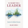 So, You Want to Be a Leader: Secrets of a Lifetime of Success