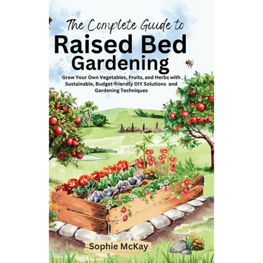 The Complete Guide to Raised Bed Gardening: Grow Your Own Vegetables, Fruits, and Herbs with Sustainable, Budget-friendly DIY Solutions and Gardening