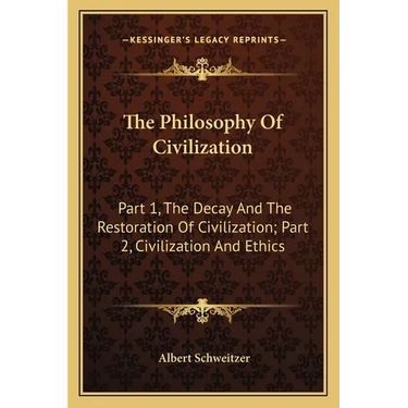 The Philosophy Of Civilization: Part 1, The Decay And The Restoration Of Civilization; Part 2, Civilization And Ethics
