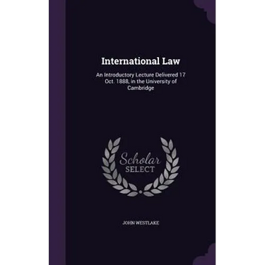 International Law: An Introductory Lecture Delivered 17 Oct. 1888, in the University of Cambridge