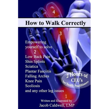 How to Walk Correctly: Empowering yourself to solve Low Back Pain, Shin Splints, Sciatica, Plantar Fasciitis, Falling Arches, Knee Pain, Scol