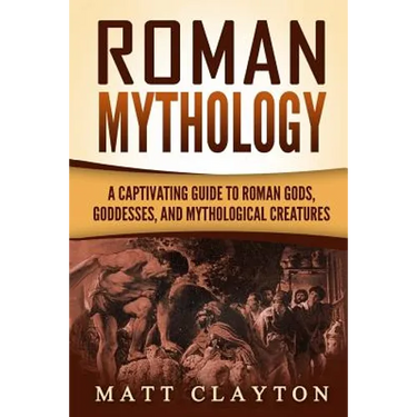 Roman Mythology: A Captivating Guide to Roman Gods, Goddesses, and Mythological Creatures