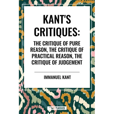 Kant's Critiques: The Critique of Pure Reason, the Critique of Practical Reason, the Critique of Judgement
