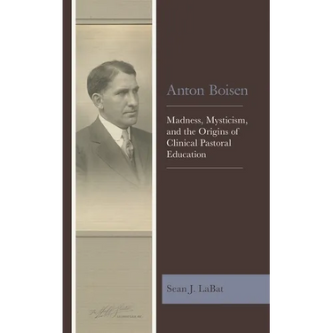 Anton Boisen: Madness, Mysticism, and the Origins of Clinical Pastoral Education