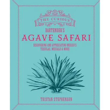 The Curious Bartender's Agave Safari: Discovering and Appreciating Mexico's Tequilas, Mezcals & More