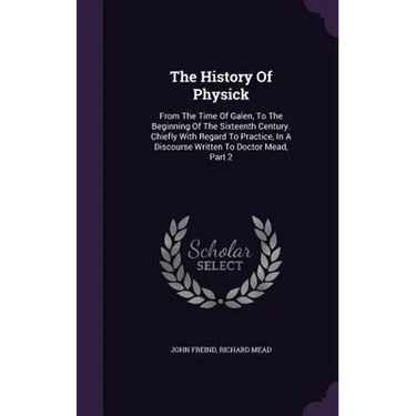 The History Of Physick: From The Time Of Galen, To The Beginning Of The Sixteenth Century. Chiefly With Regard To Practice, In A Discourse Wri