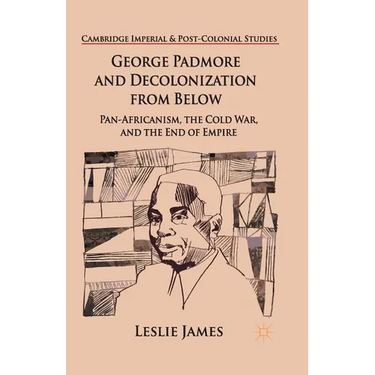 George Padmore and Decolonization from Below: Pan-Africanism, the Cold War, and the End of Empire