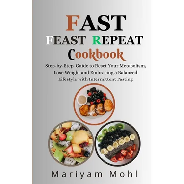 Fast Feast Repeat Cookbook: Step-by-Step Guide to Reset Your Metabolism, Lose Weight and Embracing a Balanced Lifestyle with Intermittent Fasting.