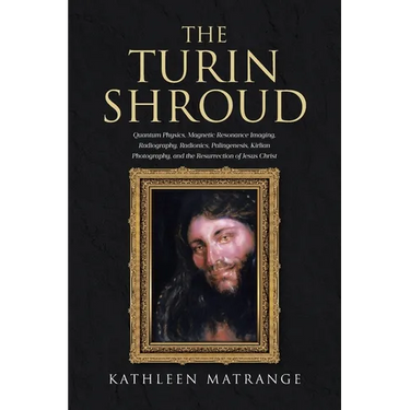The Turin Shroud: Quantum Physics, Magnetic Resonance Imaging, Radiography, Radionics, Palingenesis, Kirlian Photography, and the Resurrection of Jesu