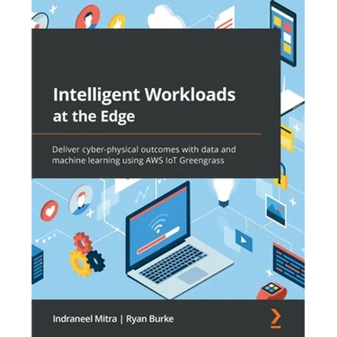 Intelligent Workloads at the Edge: Deliver cyber-physical outcomes with data and machine learning using AWS IoT Greengrass