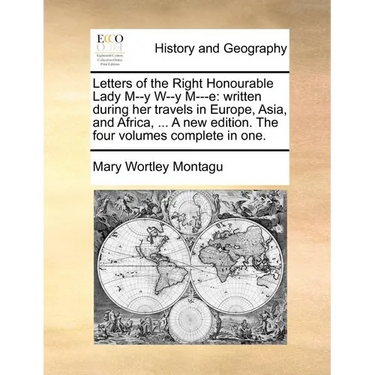 Letters of the Right Honourable Lady M--y W--y M---e: written during her travels in Europe, Asia, and Africa, ... A new edition. The four volumes comp