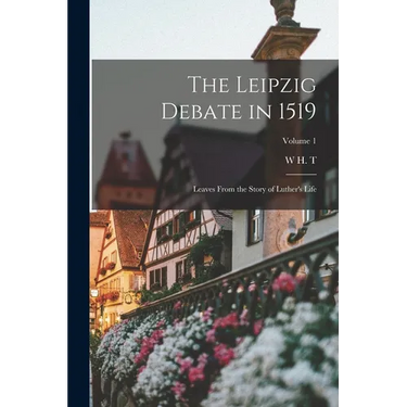 The Leipzig Debate in 1519: Leaves From the Story of Luther's Life; Volume 1