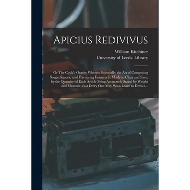 Apicius Redivivus; or The Cook's Oracle: Wherein Especially the Art of Composing Soups, Sauces, and Flavouring Essences is Made so Clear and Easy, by