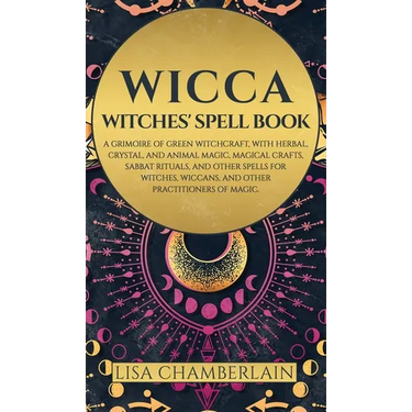 Wicca: Witches' Spell Book: A Grimoire of Green Witchcraft, with Herbal, Crystal, and Animal Magic, Magical Crafts, Sabbat Rituals, and Spells for Wit