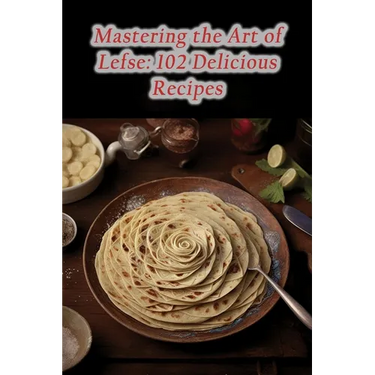 Mastering the Art of Lefse: 102 Delicious Recipes