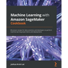 Machine Learning with Amazon SageMaker Cookbook: 80 proven recipes for data scientists and developers to perform machine learning experiments and depl