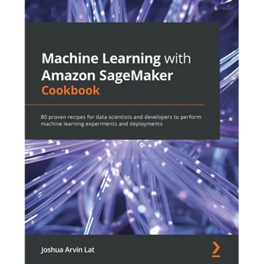 Machine Learning with Amazon SageMaker Cookbook: 80 proven recipes for data scientists and developers to perform machine learning experiments and depl