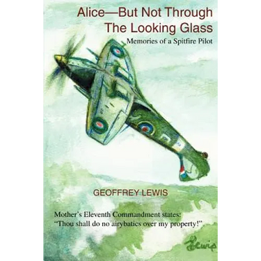 Alice-But Not Through The Looking Glass: Memories of a Spitfire Pilot