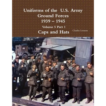 Uniforms of the U.S. Army Ground Forces 1939 - 1945 Volume 5 Part 1 Caps and Hats