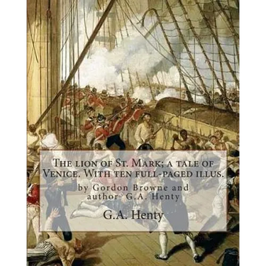The lion of St. Mark; a tale of Venice. With ten full-paged illus.: by Gordon Browne and author G.A. Henty, Venice (Italy) -- History Fiction