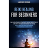 Reiki Healing for Beginners: How to Improve Your Health by Channeling and Strengthening the Chakra Energy (How to Use Crystals & Chakras to Improve